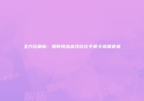 全方位解析：如何挑选高性价比手机卡流量套餐