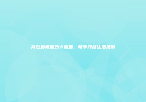 高效利用移动卡流量，畅享网络生活指南