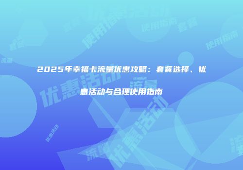 2025年幸福卡流量优惠攻略：套餐选择、优惠活动与合理使用指南