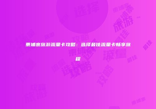 柬埔寨旅游流量卡攻略：选择最佳流量卡畅享旅程