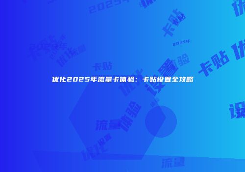 优化2025年流量卡体验：卡贴设置全攻略