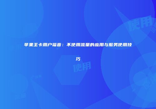 苹果主卡用户福音：不使用流量的应用与服务使用技巧