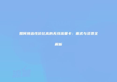 如何挑选性价比高的无线流量卡：需求与资费全解析