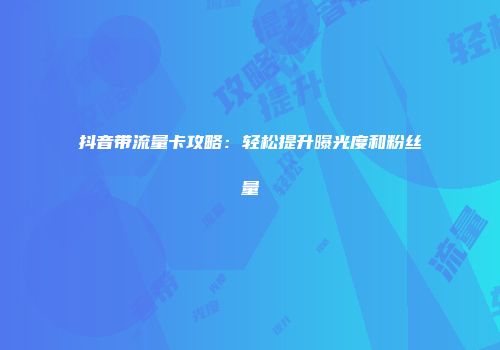 抖音带流量卡攻略：轻松提升曝光度和粉丝量