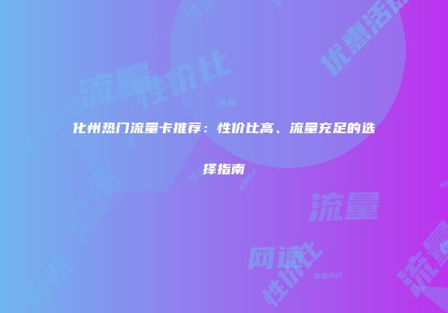 化州热门流量卡推荐：性价比高、流量充足的选择指南