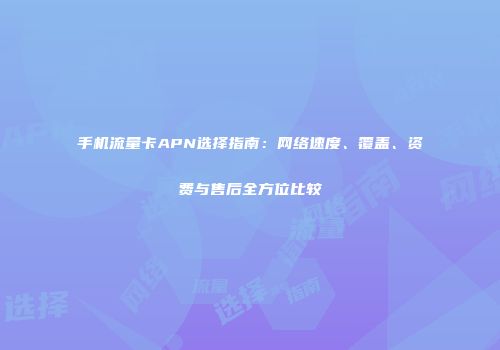 手机流量卡APN选择指南：网络速度、覆盖、资费与售后全方位比较