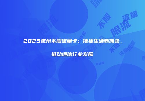 2025杭州不限流量卡：便捷生活新体验，推动通信行业发展