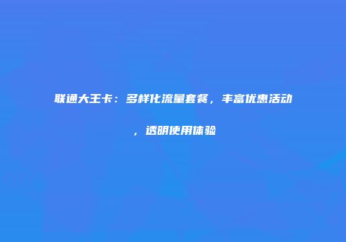 联通大王卡：多样化流量套餐，丰富优惠活动，透明使用体验