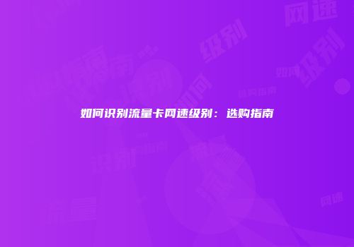 如何识别流量卡网速级别：选购指南