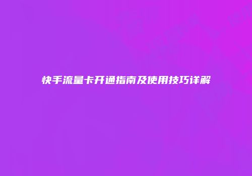 快手流量卡开通指南及使用技巧详解