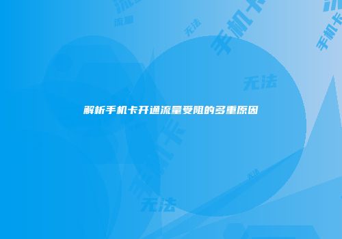 解析手机卡开通流量受阻的多重原因