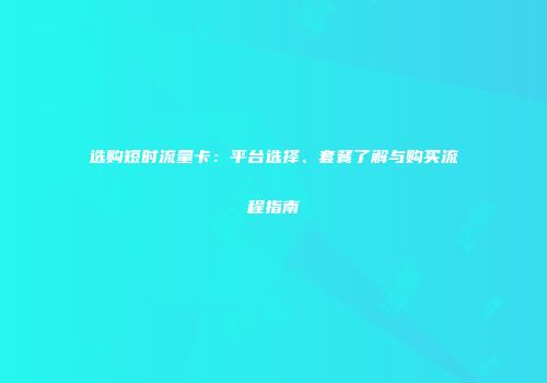 选购短时流量卡：平台选择、套餐了解与购买流程指南