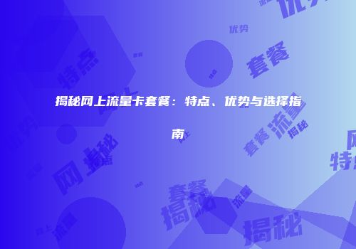 揭秘网上流量卡套餐：特点、优势与选择指南