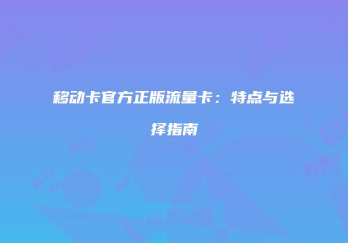 移动卡官方正版流量卡：特点与选择指南