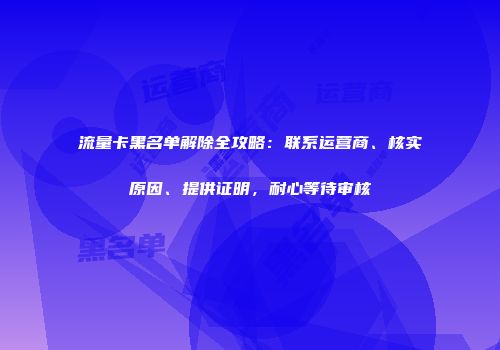 流量卡黑名单解除全攻略：联系运营商、核实原因、提供证明，耐心等待审核