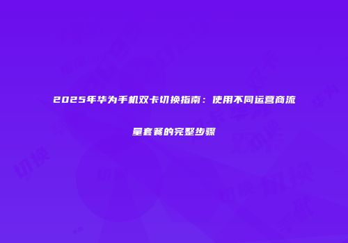 2025年华为手机双卡切换指南：使用不同运营商流量套餐的完整步骤