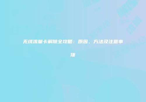 无线流量卡解除全攻略：原因、方法及注意事项