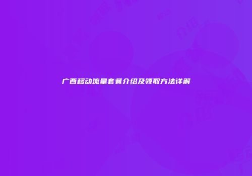 广西移动流量套餐介绍及领取方法详解