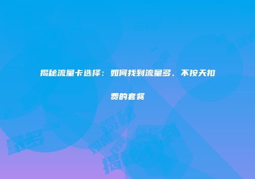 揭秘流量卡选择：如何找到流量多、不按天扣费的套餐