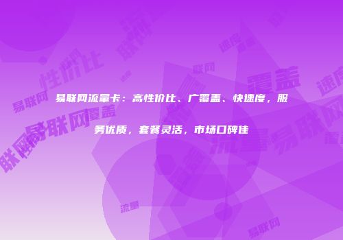 易联网流量卡：高性价比、广覆盖、快速度，服务优质，套餐灵活，市场口碑佳