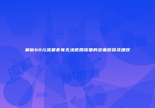 解析60元流量套餐无法使用流量的多重原因及建议