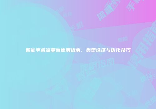 智能手机流量包使用指南：类型选择与优化技巧