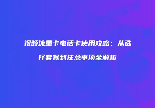 视频流量卡电话卡使用攻略：从选择套餐到注意事项全解析