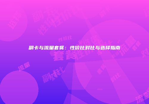 副卡与流量套餐：性价比对比与选择指南
