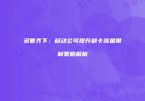 多管齐下：移动公司提升副卡流量限制策略解析