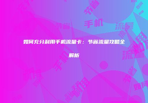如何充分利用手机流量卡：节省流量攻略全解析