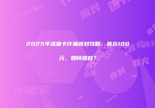 2025年流量卡诈骗应对攻略：首充100元，如何维权？