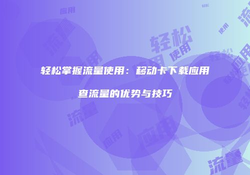 轻松掌握流量使用：移动卡下载应用查流量的优势与技巧
