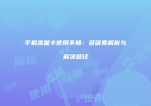 手机流量卡使用不畅：多因素解析与解决路径