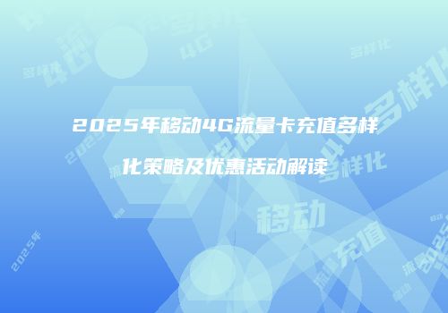 2025年移动4G流量卡充值多样化策略及优惠活动解读