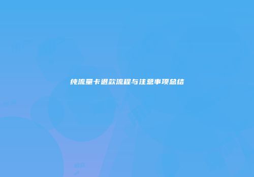 纯流量卡退款流程与注意事项总结