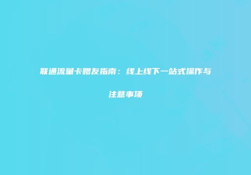联通流量卡赠友指南：线上线下一站式操作与注意事项