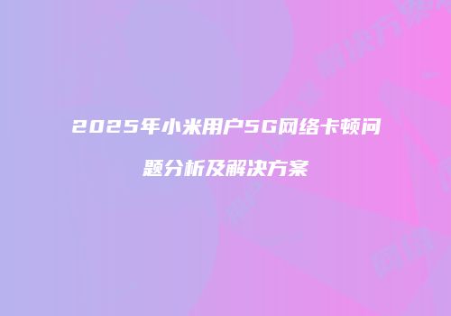 2025年小米用户5G网络卡顿问题分析及解决方案