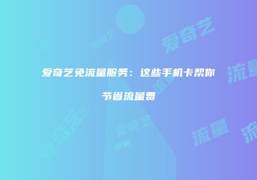 爱奇艺免流量服务：这些手机卡帮你节省流量费