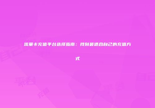 流量卡充值平台选择指南：找到最适合自己的充值方式