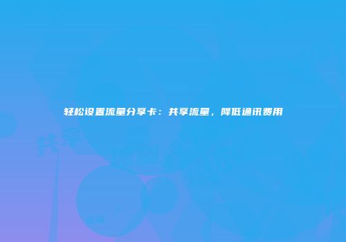 轻松设置流量分享卡：共享流量，降低通讯费用