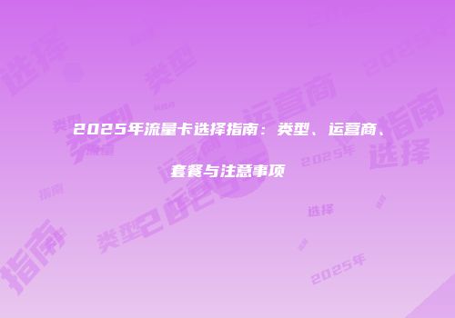 2025年流量卡选择指南：类型、运营商、套餐与注意事项