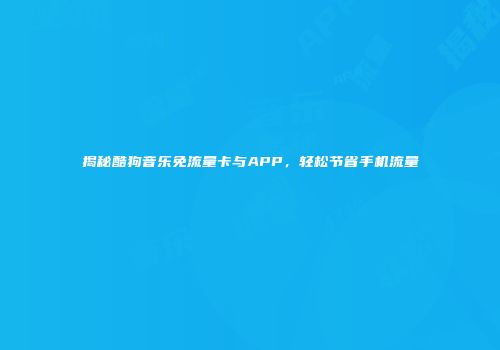 揭秘酷狗音乐免流量卡与APP，轻松节省手机流量