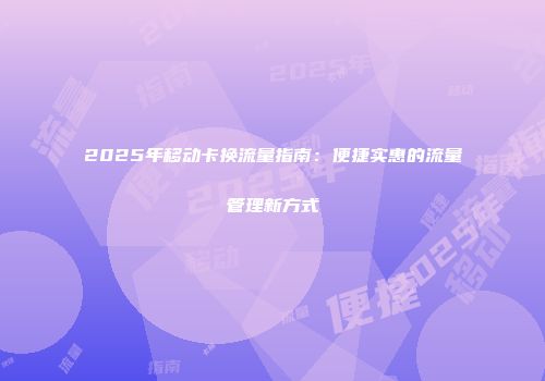 2025年移动卡换流量指南：便捷实惠的流量管理新方式