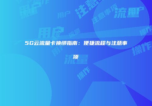 5G云流量卡换绑指南：便捷流程与注意事项