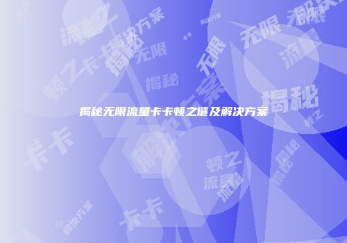 揭秘无限流量卡卡顿之谜及解决方案