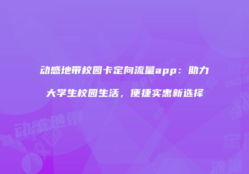 动感地带校园卡定向流量app：助力大学生校园生活，便捷实惠新选择