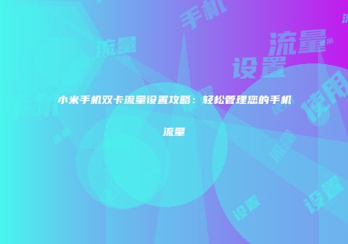 小米手机双卡流量设置攻略：轻松管理您的手机流量