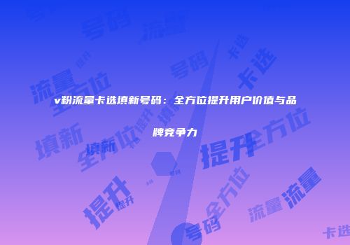 v粉流量卡选填新号码：全方位提升用户价值与品牌竞争力