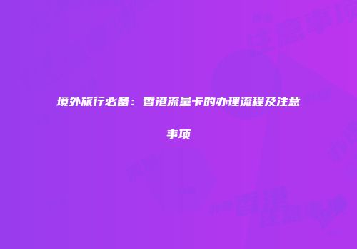 境外旅行必备：香港流量卡的办理流程及注意事项