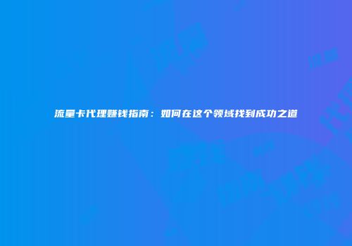流量卡代理赚钱指南：如何在这个领域找到成功之道